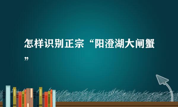 怎样识别正宗“阳澄湖大闸蟹”