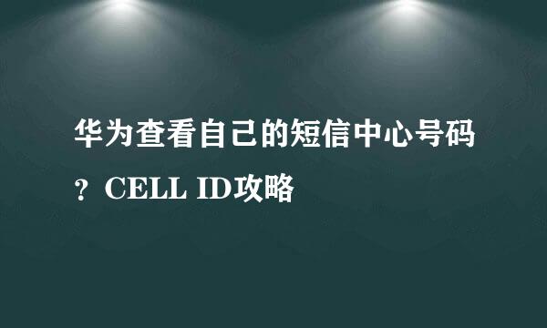 华为查看自己的短信中心号码？CELL ID攻略