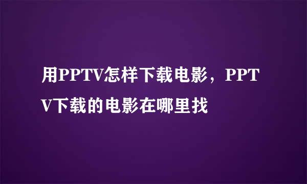 用PPTV怎样下载电影，PPTV下载的电影在哪里找