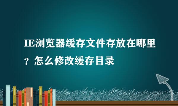 IE浏览器缓存文件存放在哪里？怎么修改缓存目录