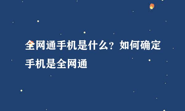 全网通手机是什么？如何确定手机是全网通