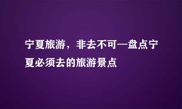 宁夏旅游，非去不可—盘点宁夏必须去的旅游景点