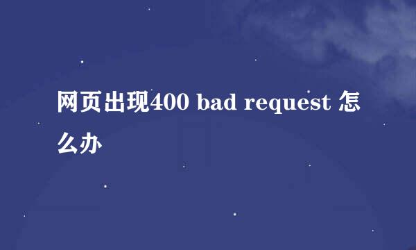 网页出现400 bad request 怎么办