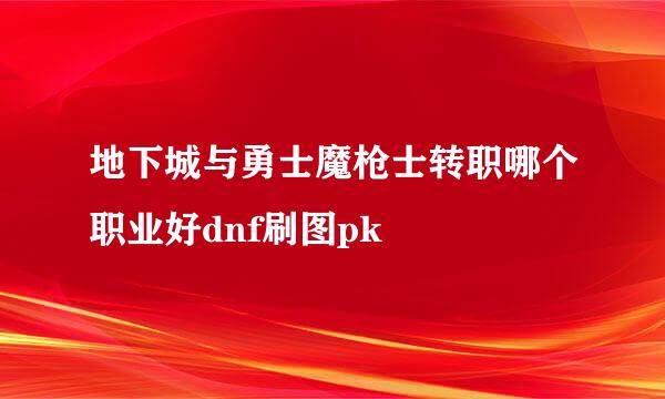 地下城与勇士魔枪士转职哪个职业好dnf刷图pk