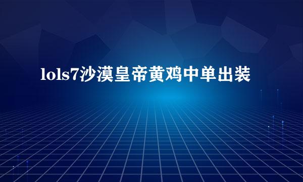 lols7沙漠皇帝黄鸡中单出装