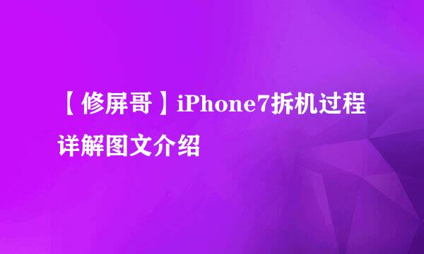 【修屏哥】iPhone7拆机过程详解图文介绍