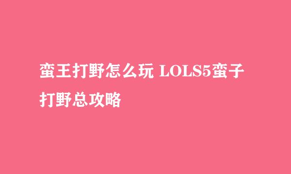 蛮王打野怎么玩 LOLS5蛮子打野总攻略