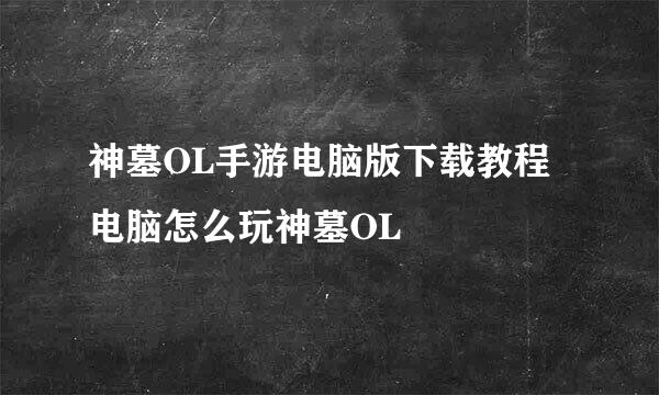 神墓OL手游电脑版下载教程 电脑怎么玩神墓OL