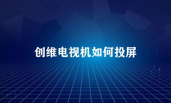 创维电视机如何投屏