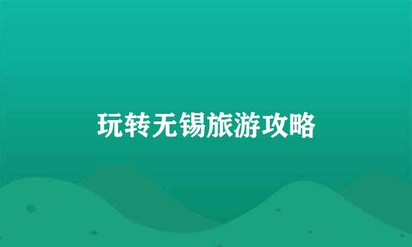 玩转无锡旅游攻略