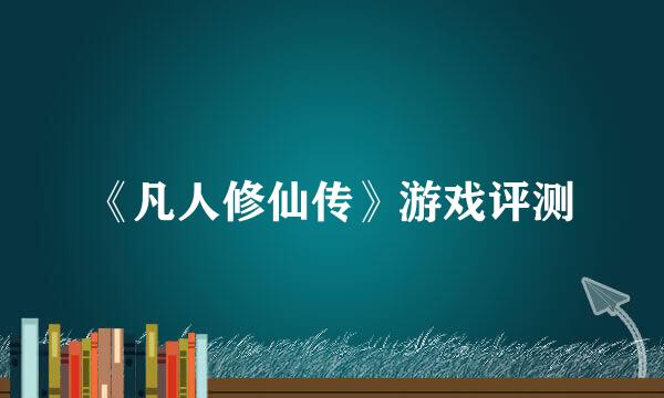 《凡人修仙传》游戏评测