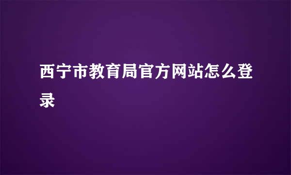 西宁市教育局官方网站怎么登录