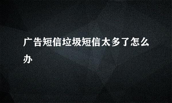 广告短信垃圾短信太多了怎么办