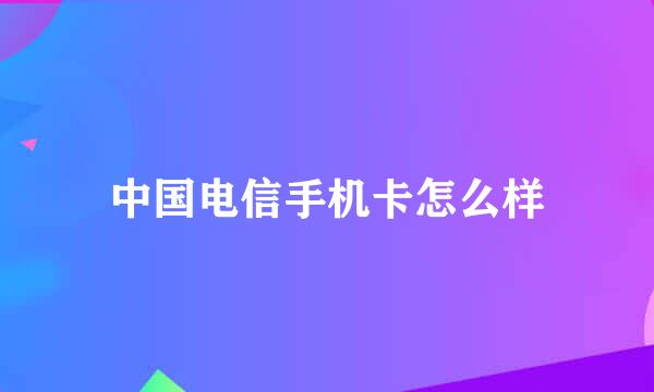 中国电信手机卡怎么样