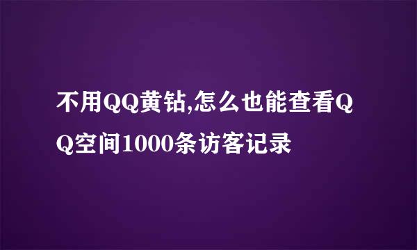 不用QQ黄钻,怎么也能查看QQ空间1000条访客记录