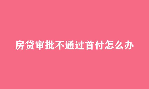 房贷审批不通过首付怎么办