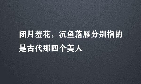 闭月羞花，沉鱼落雁分别指的是古代那四个美人