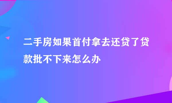 二手房如果首付拿去还贷了贷款批不下来怎么办