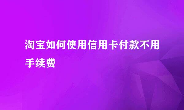 淘宝如何使用信用卡付款不用手续费