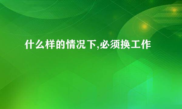 什么样的情况下,必须换工作