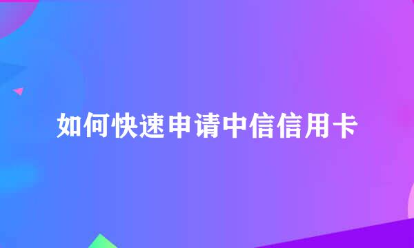 如何快速申请中信信用卡