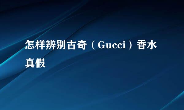 怎样辨别古奇（Gucci）香水真假