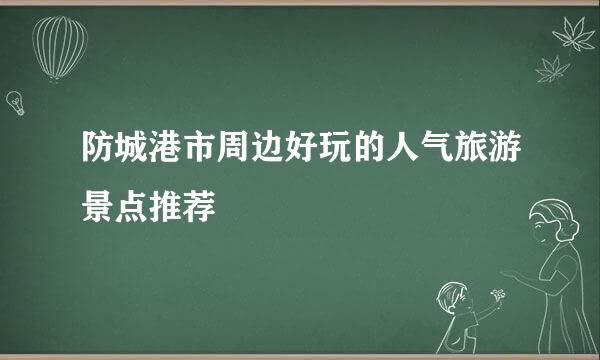 防城港市周边好玩的人气旅游景点推荐