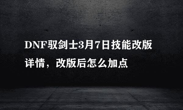 DNF驭剑士3月7日技能改版详情，改版后怎么加点