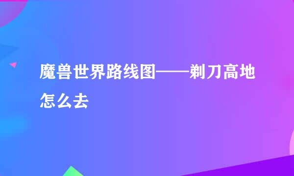 魔兽世界路线图——剃刀高地怎么去