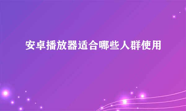 安卓播放器适合哪些人群使用