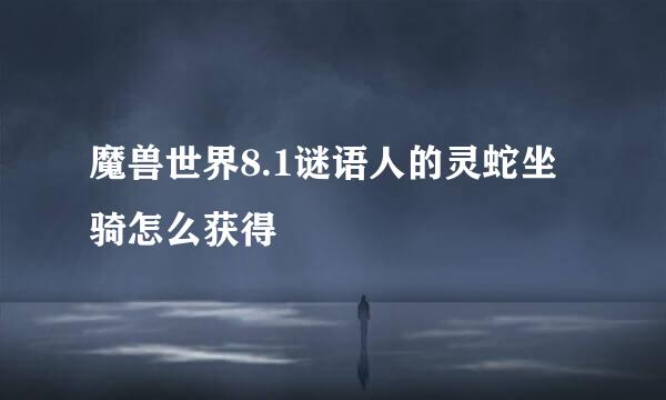 魔兽世界8.1谜语人的灵蛇坐骑怎么获得