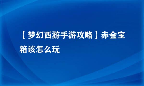 【梦幻西游手游攻略】赤金宝箱该怎么玩