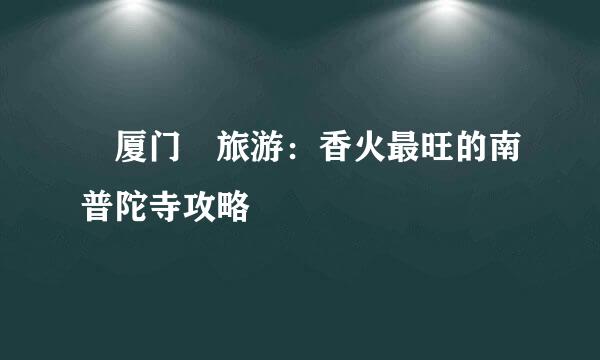 ​厦门​旅游：香火最旺的南普陀寺攻略