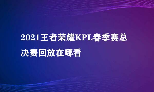 2021王者荣耀KPL春季赛总决赛回放在哪看