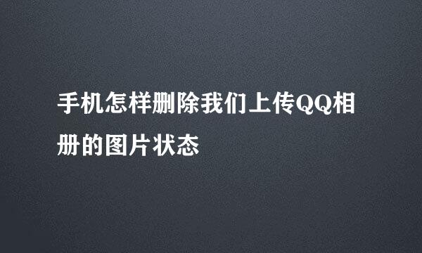 手机怎样删除我们上传QQ相册的图片状态