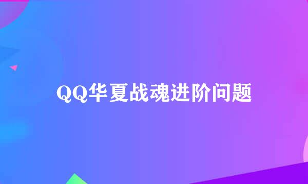 QQ华夏战魂进阶问题