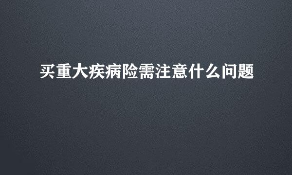 买重大疾病险需注意什么问题