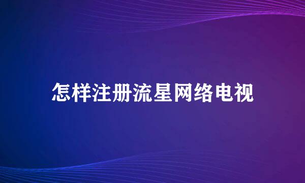 怎样注册流星网络电视