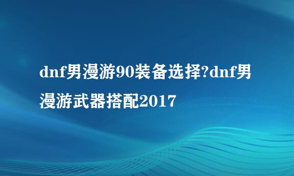 dnf男漫游90装备选择?dnf男漫游武器搭配2017