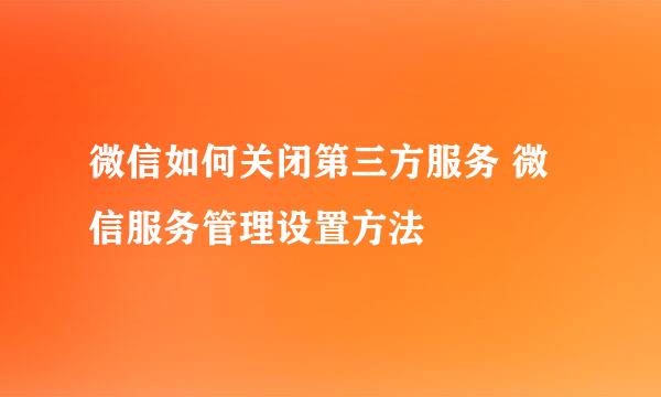 微信如何关闭第三方服务 微信服务管理设置方法