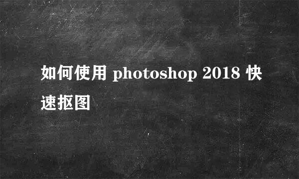 如何使用 photoshop 2018 快速抠图