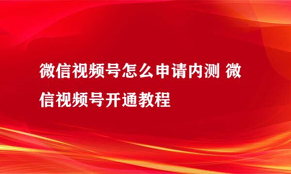 微信视频号怎么申请内测 微信视频号开通教程