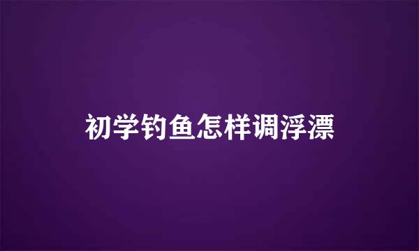 初学钓鱼怎样调浮漂