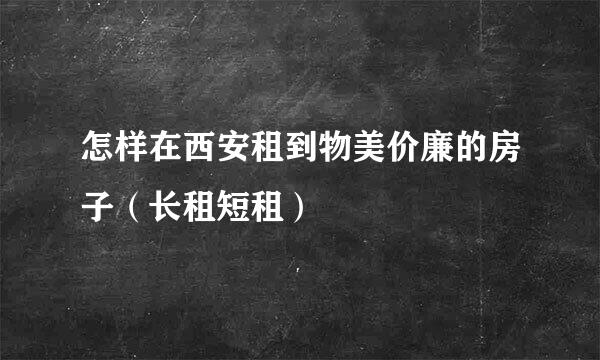 怎样在西安租到物美价廉的房子（长租短租）