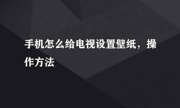 手机怎么给电视设置壁纸，操作方法