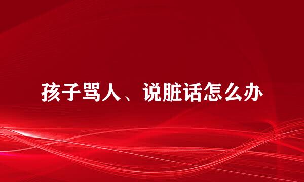 孩子骂人、说脏话怎么办