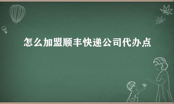 怎么加盟顺丰快递公司代办点