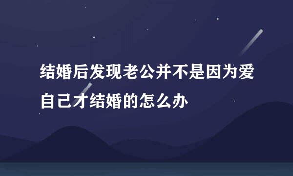 结婚后发现老公并不是因为爱自己才结婚的怎么办