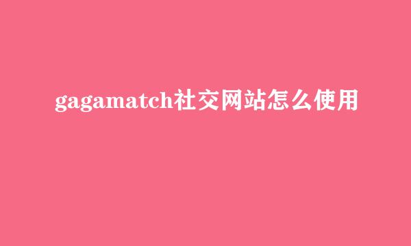 gagamatch社交网站怎么使用