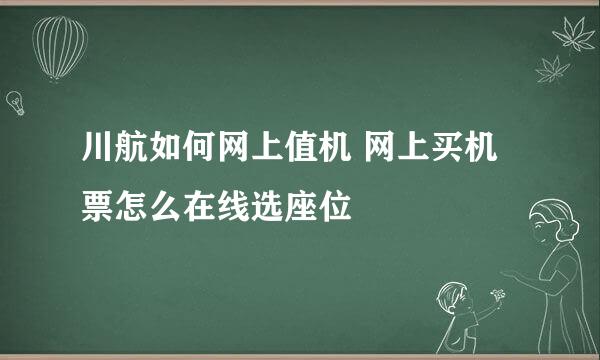 川航如何网上值机 网上买机票怎么在线选座位